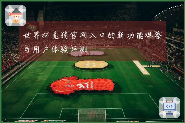 世界杯竞猜官网入口的新功能观察与用户体验评测