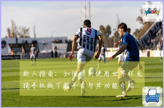 新人指南：如何顺利使用世界杯竞猜手机版下载平台与其功能介绍