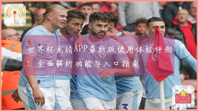 世界杯竞猜APP最新版使用体验评测：全面解析功能与入口指南