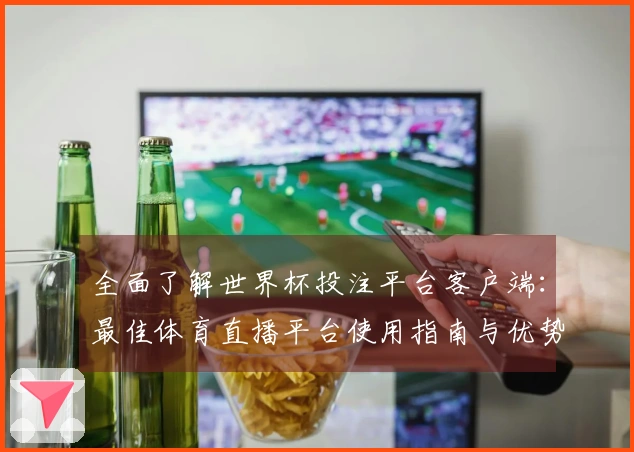 全面了解世界杯投注平台客户端：最佳体育直播平台使用指南与优势分析