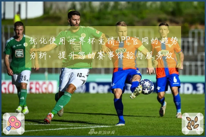 优化使用世界杯竞猜APP官网的趋势分析，提升您的赛事体验与服务效率