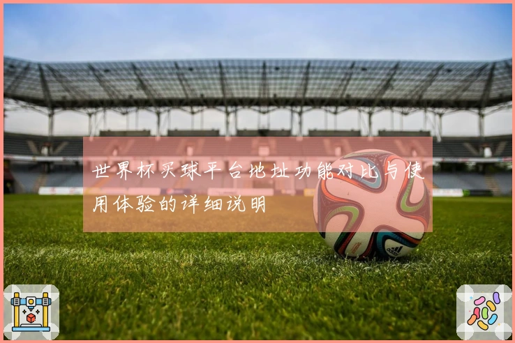 世界杯买球平台地址功能对比与使用体验的详细说明