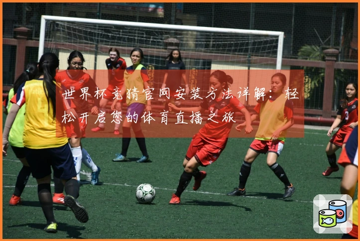 世界杯竞猜官网安装方法详解：轻松开启您的体育直播之旅