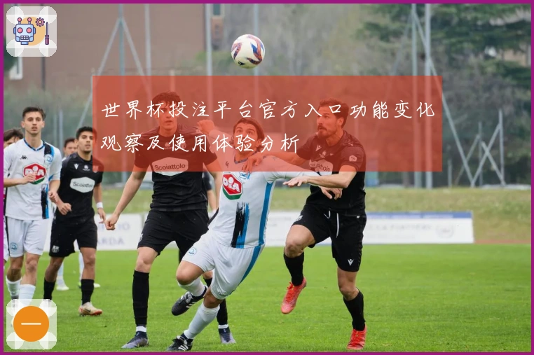 世界杯投注平台官方入口功能变化观察及使用体验分析