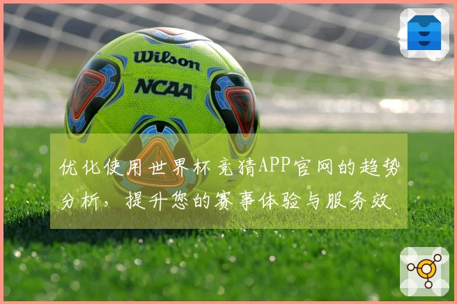 优化使用世界杯竞猜APP官网的趋势分析，提升您的赛事体验与服务效率