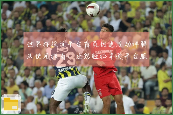 世界杯投注平台首页优惠活动详解及使用指南，让您轻松享受平台服务