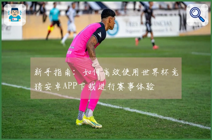 新手指南:如何高效使用世界杯竞猜安卓APP下载进行赛事体验