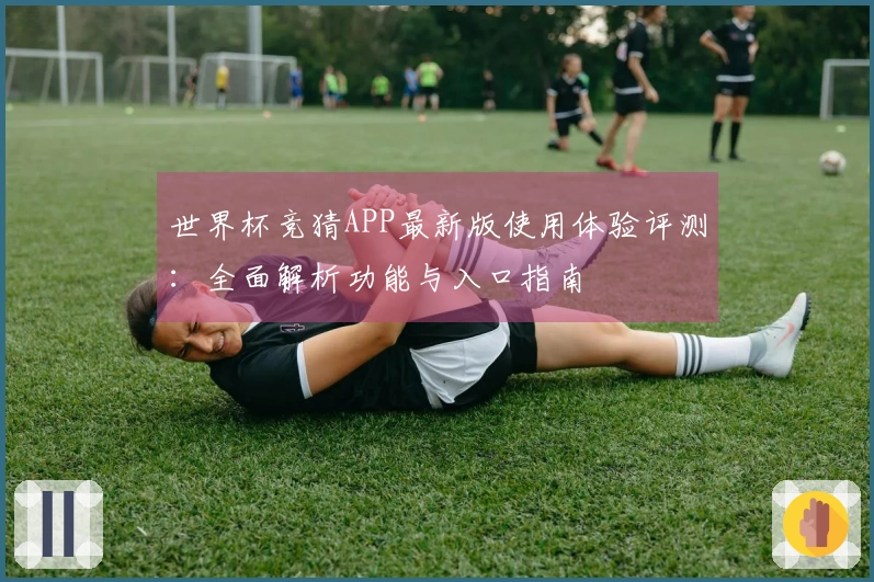 世界杯竞猜APP最新版使用体验评测：全面解析功能与入口指南
