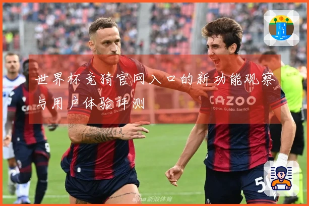 世界杯竞猜官网入口的新功能观察与用户体验评测
