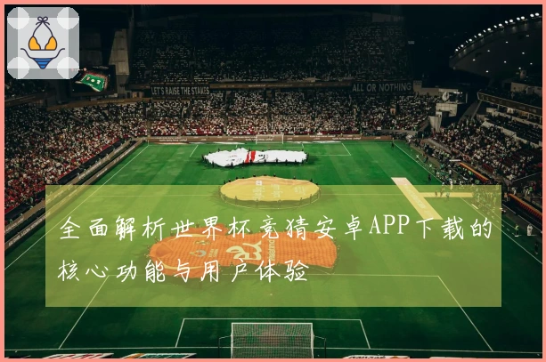 全面解析世界杯竞猜安卓APP下载的核心功能与用户体验