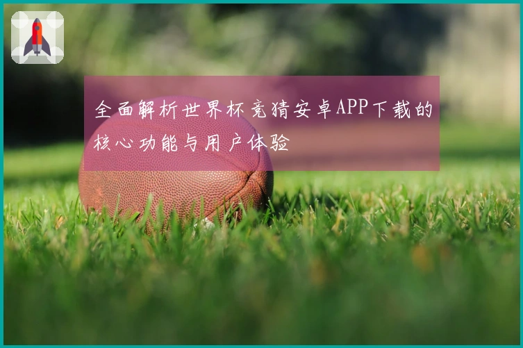 全面解析世界杯竞猜安卓APP下载的核心功能与用户体验