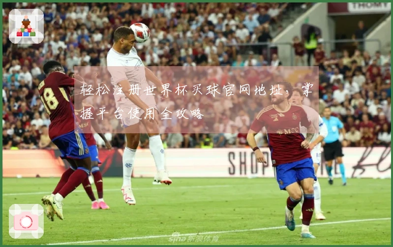 轻松注册世界杯买球官网地址，掌握平台使用全攻略