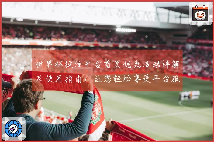 世界杯投注平台首页优惠活动详解及使用指南,让您轻松享受平台服务