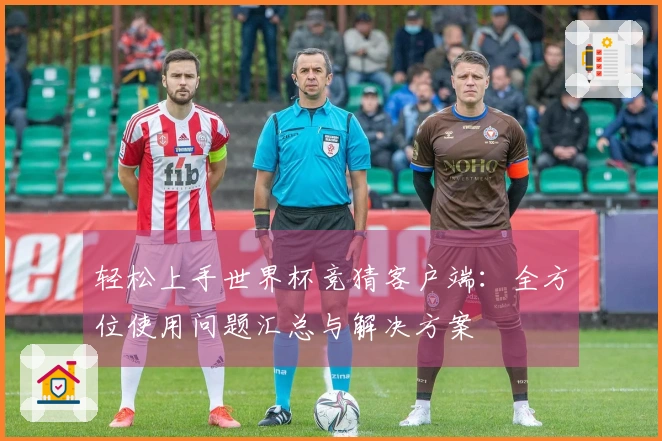 轻松上手世界杯竞猜客户端：全方位使用问题汇总与解决方案
