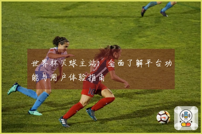 世界杯买球主站：全面了解平台功能与用户体验指南